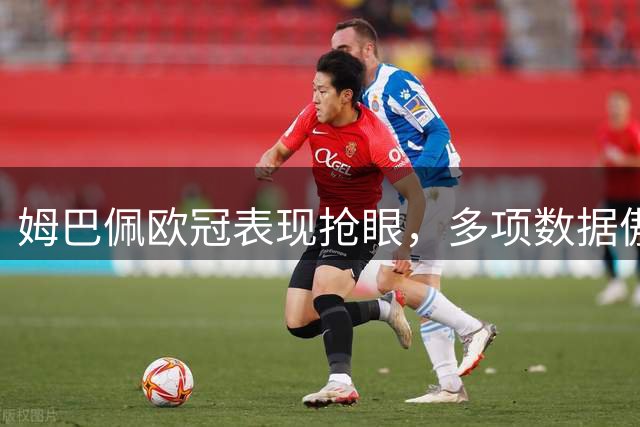 姆巴佩欧冠表现抢眼，多项数据傲视群雄