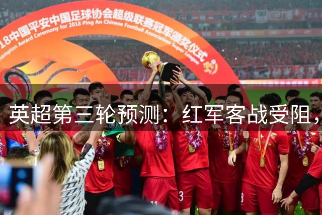 英超第三轮预测：红军客战受阻，枪手力克蓝军